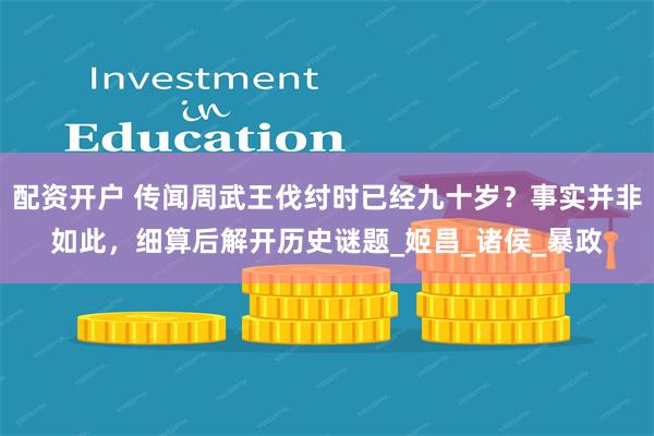 配资开户 传闻周武王伐纣时已经九十岁？事实并非如此，细算后解开历史谜题_姬昌_诸侯_暴政