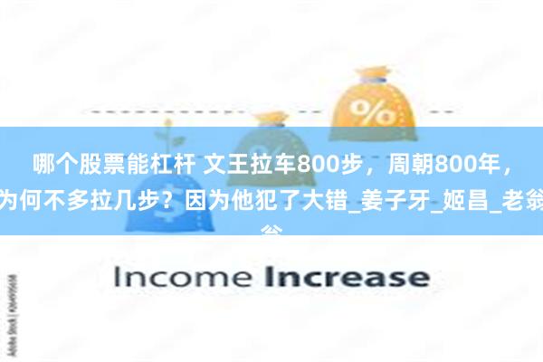 哪个股票能杠杆 文王拉车800步，周朝800年，为何不多拉几步？因为他犯了大错_姜子牙_姬昌_老翁