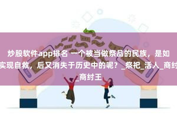 炒股软件app排名 一个被当做祭品的民族，是如何实现自救，后又消失于历史中的呢？_祭祀_活人_商纣王