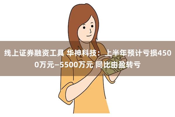 线上证券融资工具 华神科技：上半年预计亏损4500万元—5500万元 同比由盈转亏