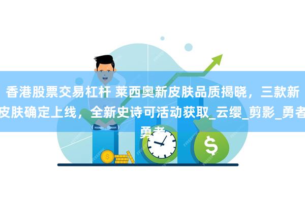 香港股票交易杠杆 莱西奥新皮肤品质揭晓，三款新皮肤确定上线，全新史诗可活动获取_云缨_剪影_勇者