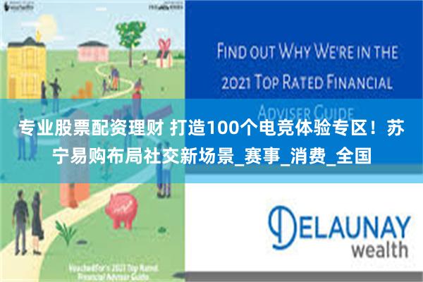 专业股票配资理财 打造100个电竞体验专区！苏宁易购布局社交新场景_赛事_消费_全国
