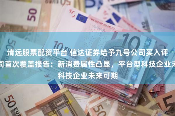 清远股票配资平台 信达证券给予九号公司买入评级，公司首次覆盖报告：新消费属性凸显，平台型科技企业未来可期