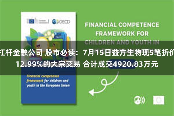 杠杆金融公司 股市必读：7月15日益方生物现5笔折价12.99%的大宗交易 合计成交4920.83万元