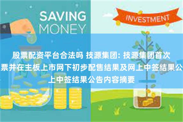 股票配资平台合法吗 技源集团: 技源集团首次公开发行股票并在主板上市网下初步配售结果及网上中签结果公告内容摘要