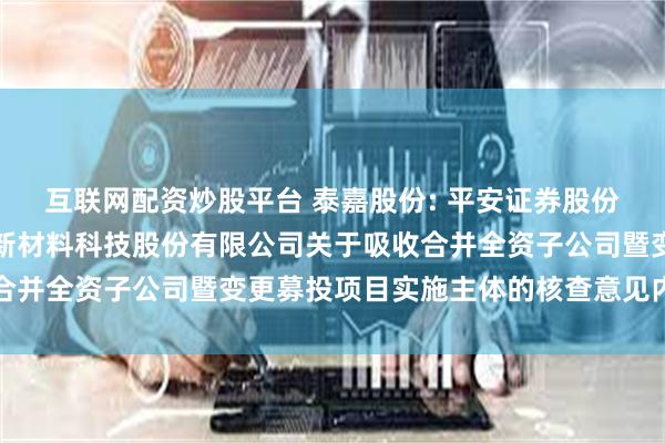 互联网配资炒股平台 泰嘉股份: 平安证券股份有限公司关于湖南泰嘉新材料科技股份有限公司关于吸收合并全资子公司暨变更募投项目实施主体的核查意见内容摘要