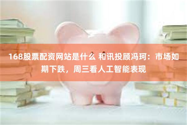 168股票配资网站是什么 和讯投顾冯珂：市场如期下跌，周三看人工智能表现