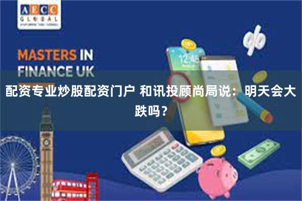 配资专业炒股配资门户 和讯投顾尚局说：明天会大跌吗？