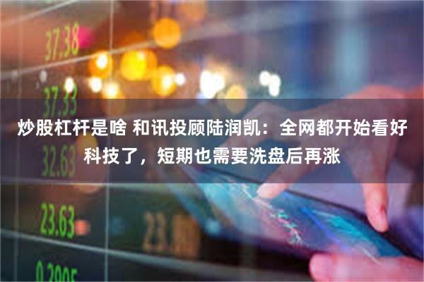 炒股杠杆是啥 和讯投顾陆润凯：全网都开始看好科技了，短期也需要洗盘后再涨