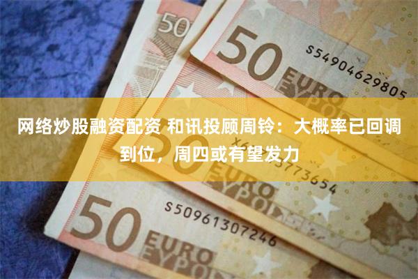 网络炒股融资配资 和讯投顾周铃：大概率已回调到位，周四或有望发力