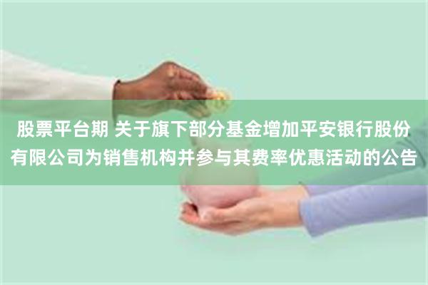 股票平台期 关于旗下部分基金增加平安银行股份有限公司为销售机构并参与其费率优惠活动的公告