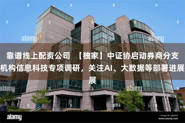 靠谱线上配资公司  【独家】中证协启动券商分支机构信息科技专项调研，关注AI、大数据等部署进展