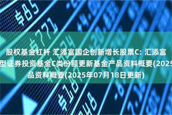 股权基金杠杆 汇添富国企创新增长股票C: 汇添富国企创新增长股票型证券投资基金C类份额更新基金产品资料概要(2025年07月18日更新)