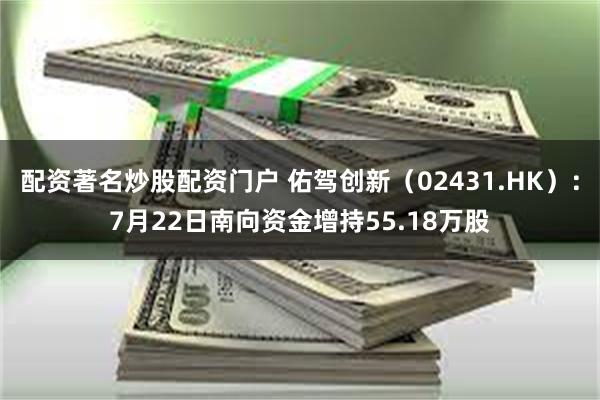 配资著名炒股配资门户 佑驾创新（02431.HK）：7月22日南向资金增持55.18万股