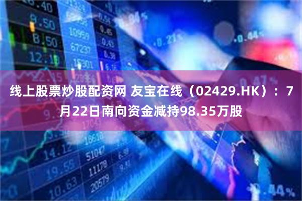 线上股票炒股配资网 友宝在线（02429.HK）：7月22日南向资金减持98.35万股