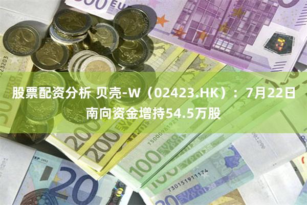 股票配资分析 贝壳-W（02423.HK）：7月22日南向资金增持54.5万股