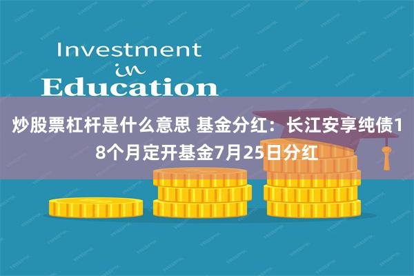 炒股票杠杆是什么意思 基金分红：长江安享纯债18个月定开基金7月25日分红