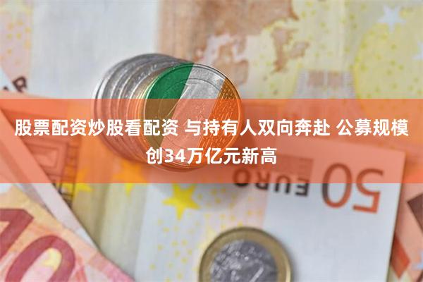 股票配资炒股看配资 与持有人双向奔赴 公募规模创34万亿元新高