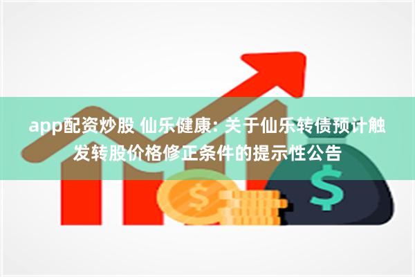 app配资炒股 仙乐健康: 关于仙乐转债预计触发转股价格修正条件的提示性公告