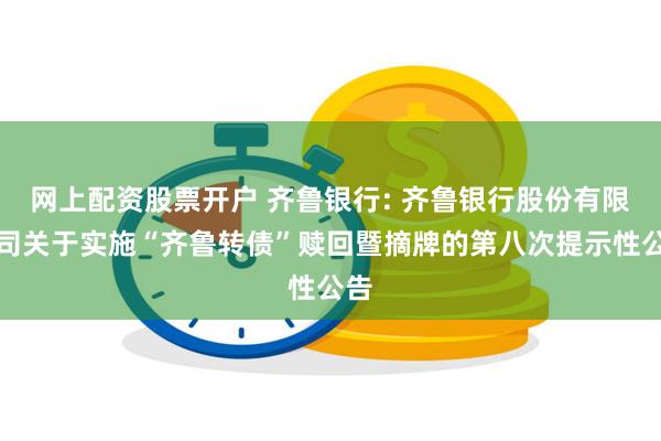 网上配资股票开户 齐鲁银行: 齐鲁银行股份有限公司关于实施“齐鲁转债”赎回暨摘牌的第八次提示性公告