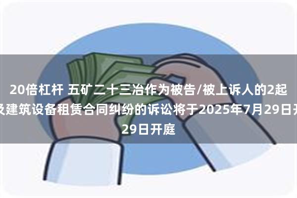 20倍杠杆 五矿二十三冶作为被告/被上诉人的2起涉及建筑设备租赁合同纠纷的诉讼将于2025年7月29日开庭