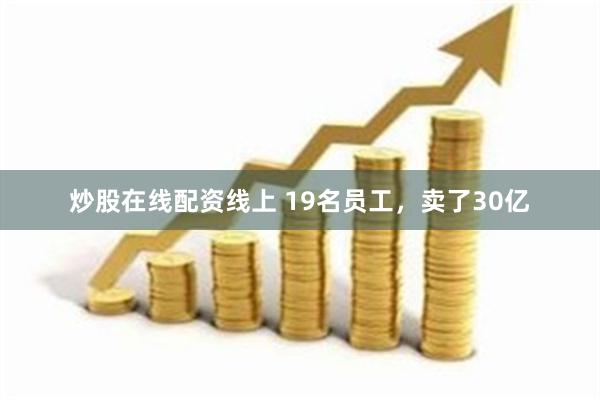 炒股在线配资线上 19名员工，卖了30亿