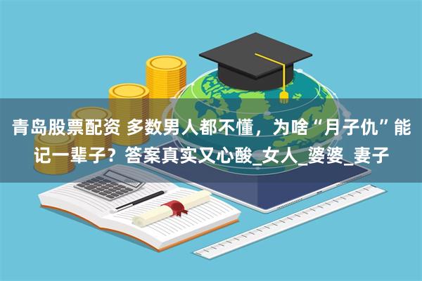 青岛股票配资 多数男人都不懂，为啥“月子仇”能记一辈子？答案真实又心酸_女人_婆婆_妻子