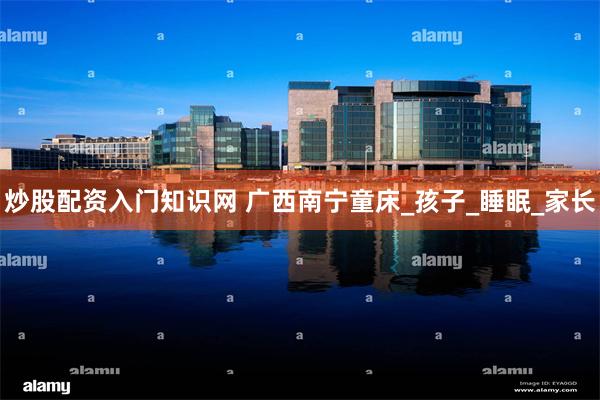 炒股配资入门知识网 广西南宁童床_孩子_睡眠_家长