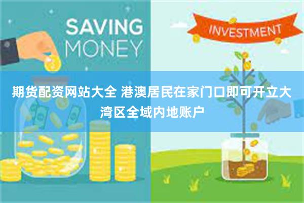 期货配资网站大全 港澳居民在家门口即可开立大湾区全域内地账户