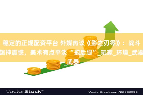 稳定的正规配资平台 外媒热议《影之刃零》：战斗超神震憾，美术有点平淡 “拖后腿”_玩家_环境_武器