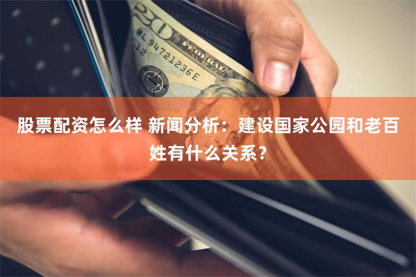股票配资怎么样 新闻分析：建设国家公园和老百姓有什么关系？