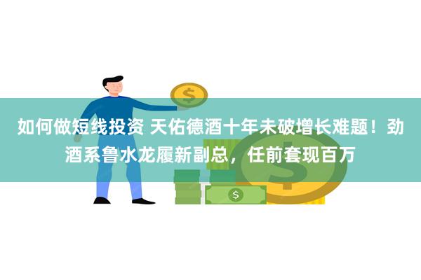 如何做短线投资 天佑德酒十年未破增长难题！劲酒系鲁水龙履新副总，任前套现百万