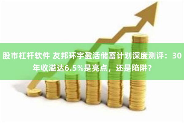 股市杠杆软件 友邦环宇盈活储蓄计划深度测评：30年收溢达6.5%是亮点，还是陷阱？