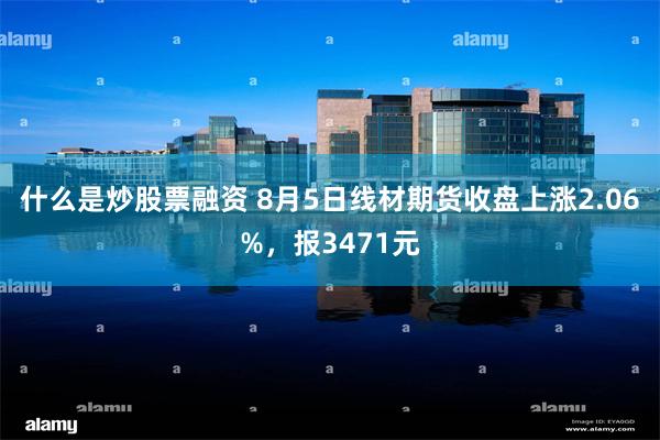 什么是炒股票融资 8月5日线材期货收盘上涨2.06%，报3471元