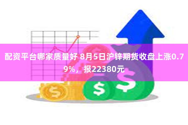 配资平台哪家质量好 8月5日沪锌期货收盘上涨0.79%，报22380元