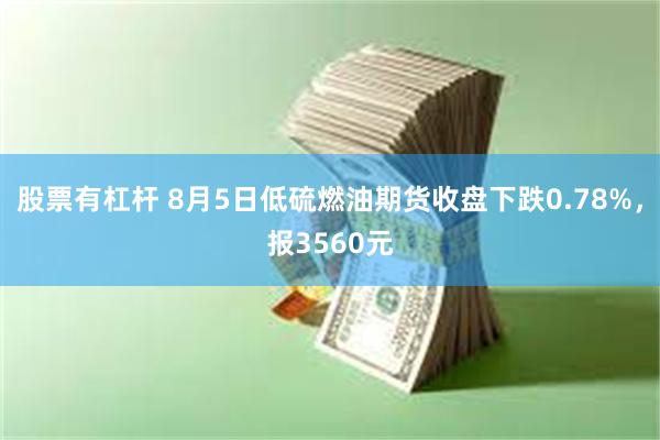 股票有杠杆 8月5日低硫燃油期货收盘下跌0.78%，报3560元