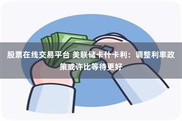 股票在线交易平台 美联储卡什卡利：调整利率政策或许比等待更好