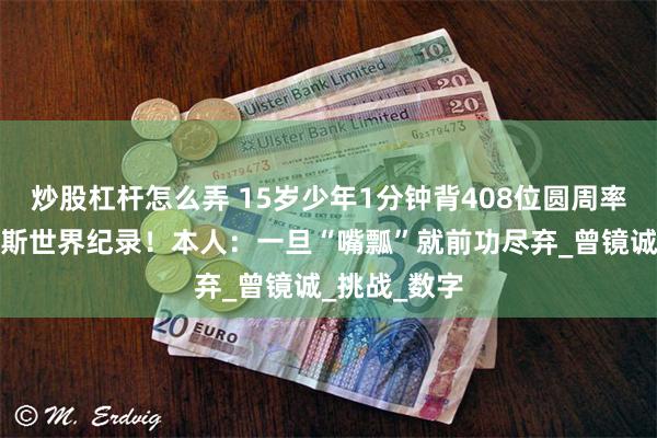 炒股杠杆怎么弄 15岁少年1分钟背408位圆周率，刷新吉尼斯世界纪录！本人：一旦“嘴瓢”就前功尽弃_曾镜诚_挑战_数字