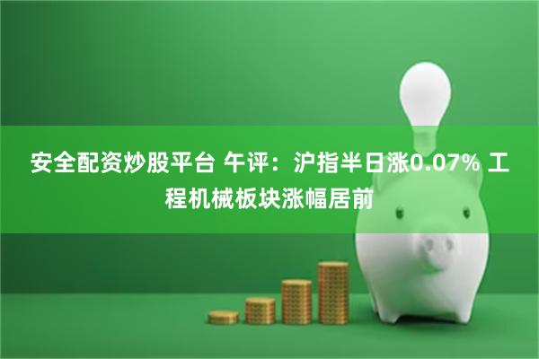 安全配资炒股平台 午评：沪指半日涨0.07% 工程机械板块涨幅居前
