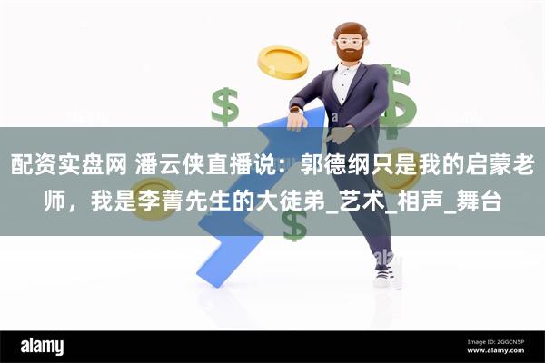 配资实盘网 潘云侠直播说：郭德纲只是我的启蒙老师，我是李菁先生的大徒弟_艺术_相声_舞台