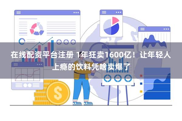 在线配资平台注册 1年狂卖1600亿！让年轻人上瘾的饮料凭啥卖爆了