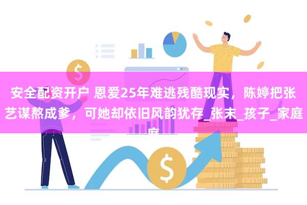 安全配资开户 恩爱25年难逃残酷现实，陈婷把张艺谋熬成爹，可她却依旧风韵犹存_张末_孩子_家庭