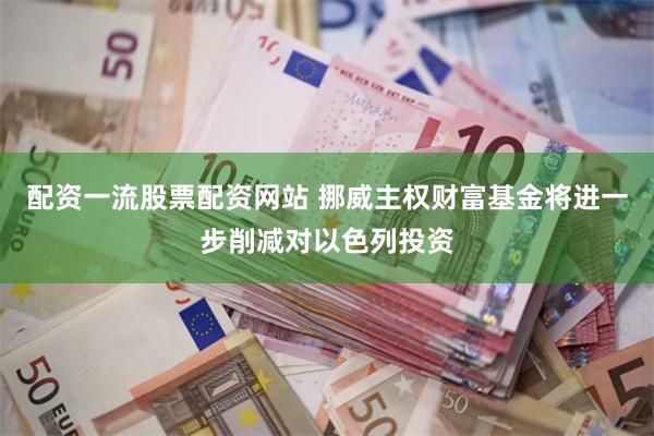 配资一流股票配资网站 挪威主权财富基金将进一步削减对以色列投资