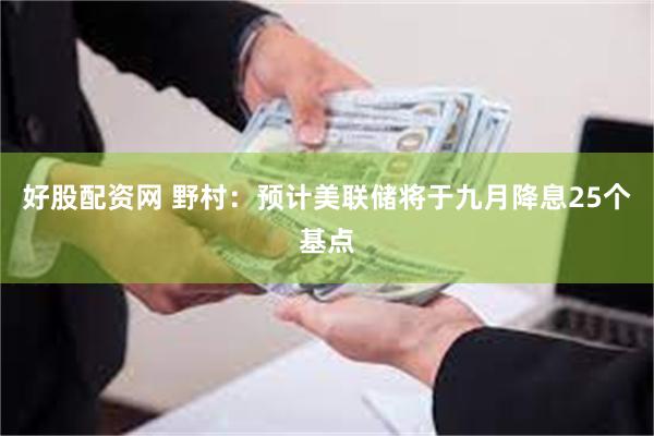 好股配资网 野村：预计美联储将于九月降息25个基点