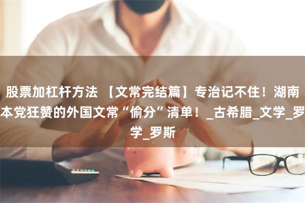 股票加杠杆方法 【文常完结篇】专治记不住！湖南升本党狂赞的外国文常“偷分”清单！_古希腊_文学_罗斯