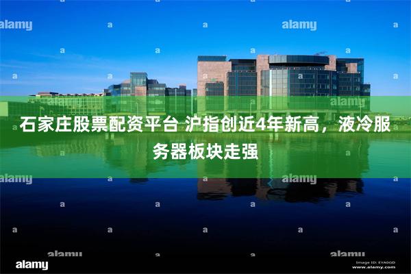 石家庄股票配资平台 沪指创近4年新高，液冷服务器板块走强