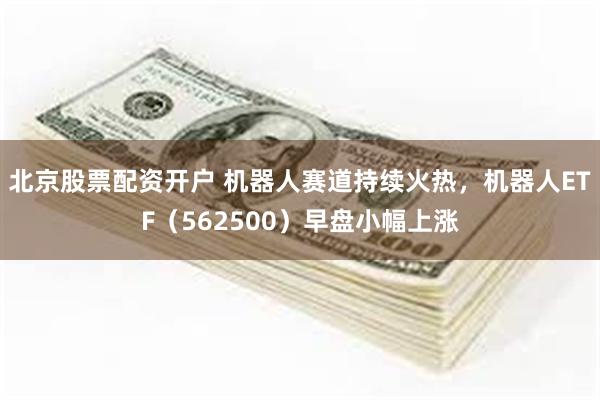 北京股票配资开户 机器人赛道持续火热，机器人ETF（562500）早盘小幅上涨
