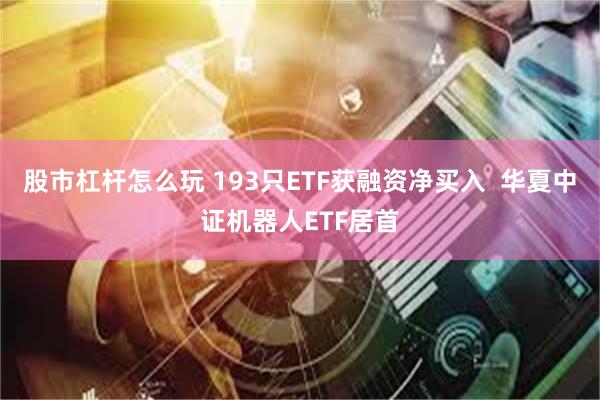 股市杠杆怎么玩 193只ETF获融资净买入  华夏中证机器人ETF居首