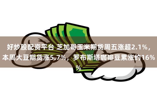 好炒股配资平台 芝加哥玉米期货周五涨超2.1%，本周大豆期货涨5.7%，罗布斯塔咖啡豆累涨约16%