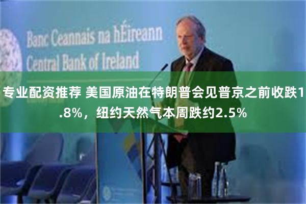 专业配资推荐 美国原油在特朗普会见普京之前收跌1.8%，纽约天然气本周跌约2.5%